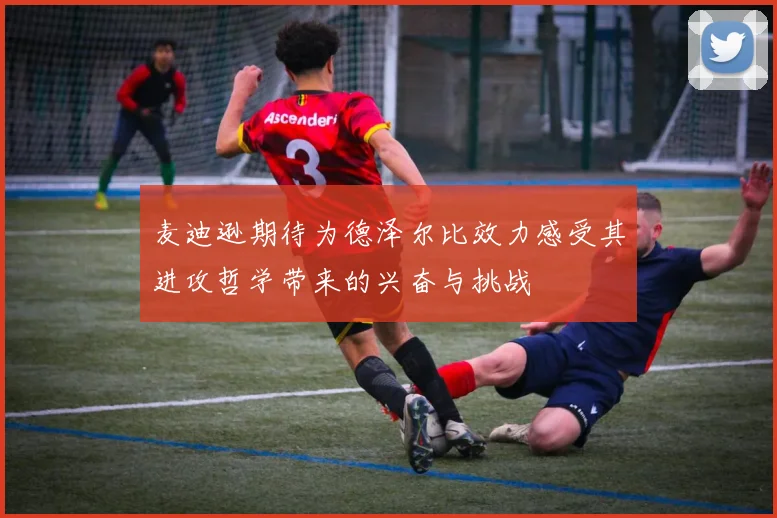 麦迪逊期待为德泽尔比效力感受其进攻哲学带来的兴奋与挑战