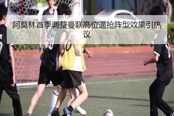 阿莫林首季调整曼联高位逼抢阵型效果引热议